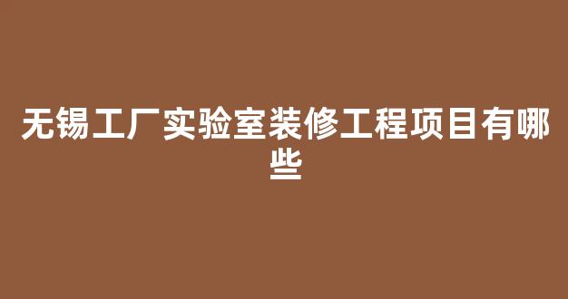 无锡工厂实验室装修工程项目有哪些(无锡工厂实验室装修工程项目有哪些内容)