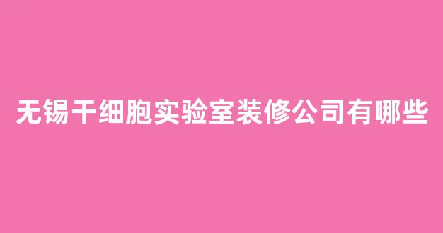 无锡干细胞实验室装修公司有哪些