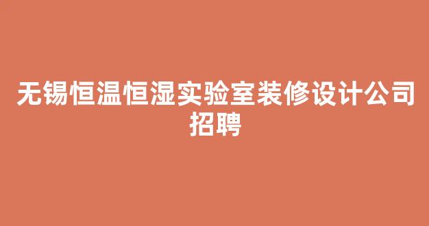 无锡恒温恒湿实验室装修设计公司招聘(无锡恒禾设计院)