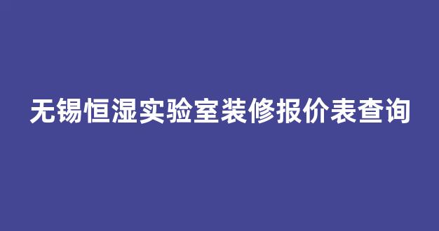 无锡恒湿实验室装修报价表查询(无锡实验室改造公司)