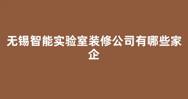 无锡智能实验室装修公司有哪些家企(无锡智能实验室装修公司有哪些家企业)