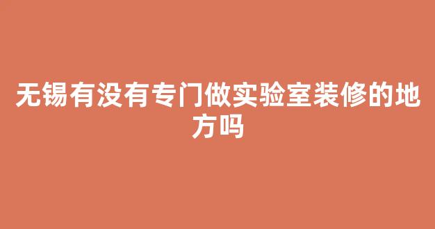 无锡有没有专门做实验室装修的地方吗(无锡 实验室)