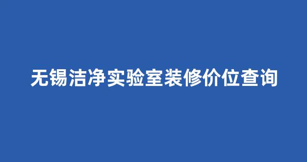 无锡洁净实验室装修价位查询(洁净实验室装修报价)