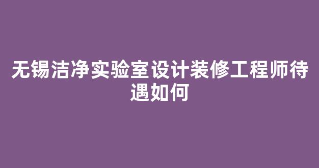 无锡洁净实验室设计装修工程师待遇如何(无锡洁净室检测)