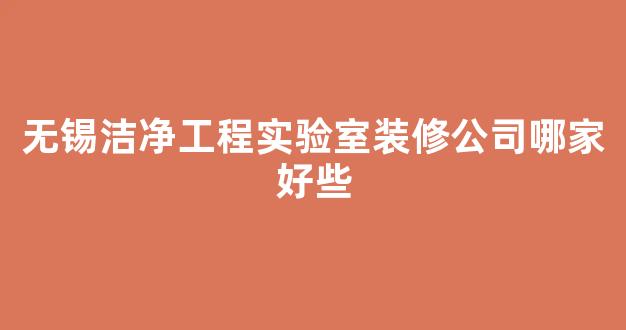 无锡洁净工程实验室装修公司哪家好些(无锡实验室装修推荐)