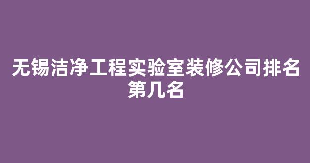 无锡洁净工程实验室装修公司排名第几名(无锡洁净工程实验室装修公司排名第几名啊)