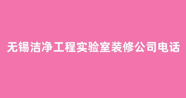 无锡洁净工程实验室装修公司电话(无锡净化公司名单)