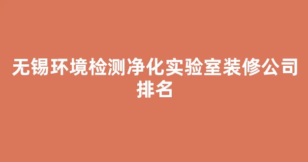 无锡环境检测净化实验室装修公司排名(无锡环境检测净化实验室装修公司排名榜)