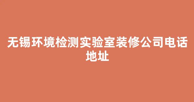 无锡环境检测实验室装修公司电话地址(无锡环保检测机构)
