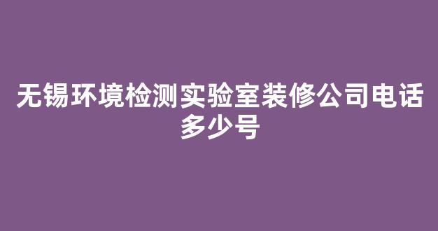 无锡环境检测实验室装修公司电话多少号(无锡室内环境检测)