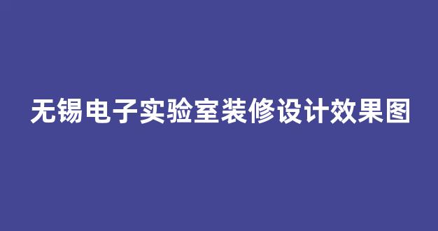 无锡电子实验室装修设计效果图(无锡电子实验室装修设计效果图)