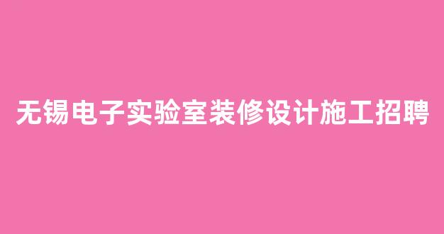 无锡电子实验室装修设计施工招聘(无锡电子实验室装修设计施工招聘网)