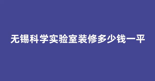 无锡科学实验室装修多少钱一平(无锡重点实验室)