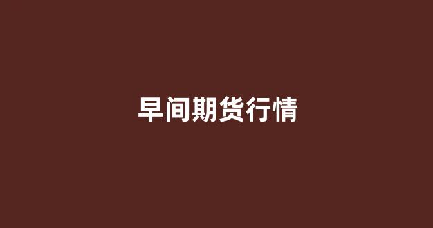 早间期货行情(国内期货早盘)_https://www.ccit-cctv.com_上交所_第1张