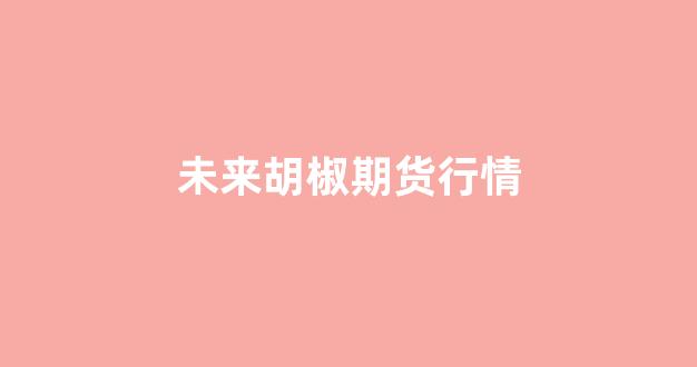 未来胡椒期货行情(未来胡椒期货行情走势)_https://www.ccit-cctv.com_上交所_第1张