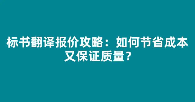 标书翻译报价攻略：如何节省成本又保证质量？(标书翻译收费标准)