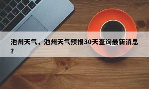 池州天气预报天气30天_池州天气预报天气30天查询