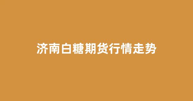 济南白糖期货行情走势(白糖期货行情走势分析)_https://www.ccit-cctv.com_上交所_第1张