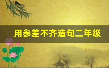 用参差不齐造句二年级_用参差不齐造句二年级上册