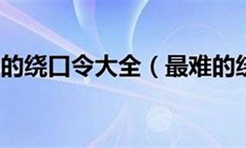 绕口令大全超级难_绕口令大全超级难长的