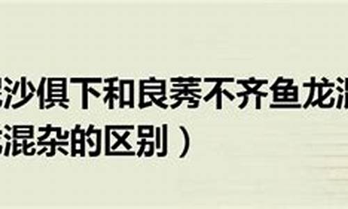 良莠不齐和泥沙俱下的区别_良莠不齐和泥沙俱下的区别是什么