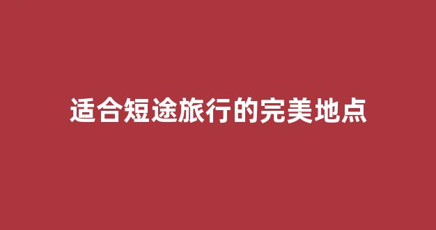 适合短途旅行的完美地点(短途旅行哪里好玩)
