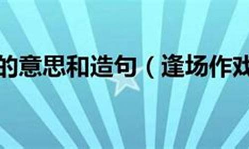 逢场作戏造句怎么造简单的_逢场作戏造句怎么造简单的句子