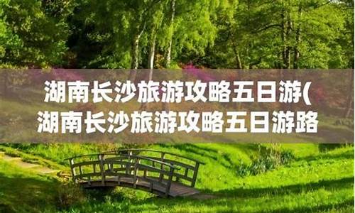 长沙旅游攻略五日游自由行攻略图_长沙旅游攻略五日游自由行攻略图片