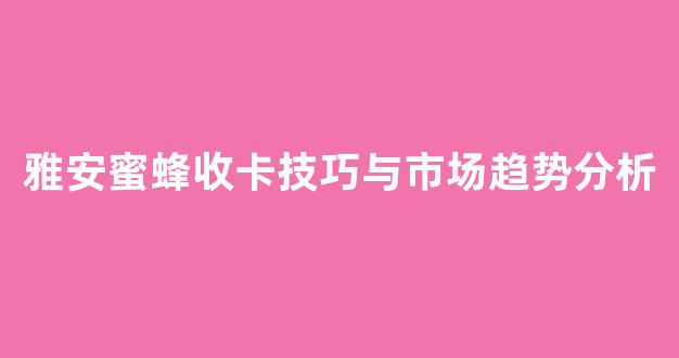 雅安蜜蜂收卡技巧与市场趋势分析(收蜜蜂神器)