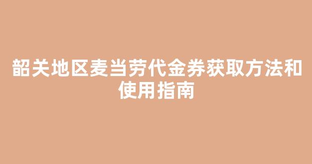 韶关地区麦当劳代金券获取方法和使用指南(麦当劳8.8元代金券)