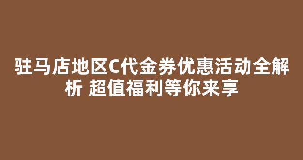 驻马店地区C代金券优惠活动全解析 超值福利等你来享(驻马店cs)