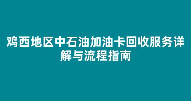 鸡西地区中石油加油卡回收服务详解与流程指南(中石油充值卡哪里回收)