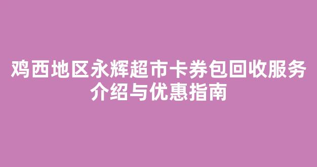 鸡西地区永辉超市卡券包回收服务介绍与优惠指南(永辉礼品卡客服电话)
