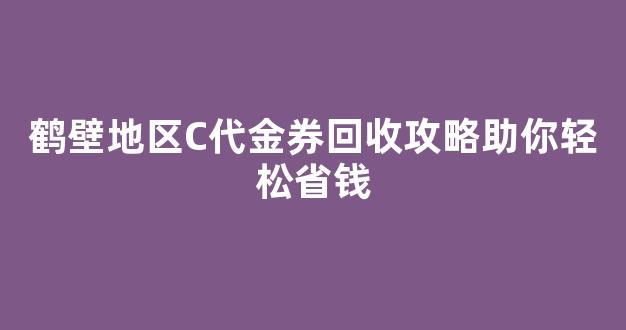 鹤壁地区C代金券回收攻略助你轻松省钱(鹤壁代理)