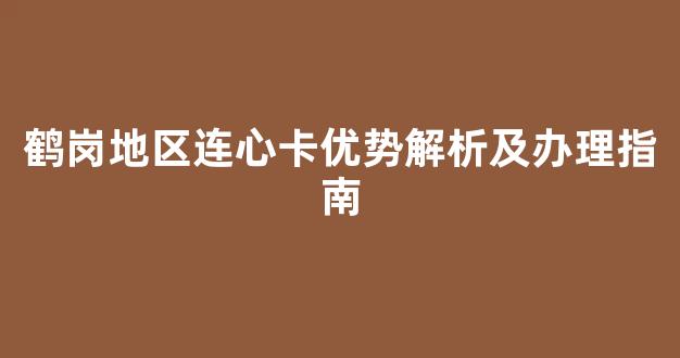 鹤岗地区连心卡优势解析及办理指南(鹤岗卡点)