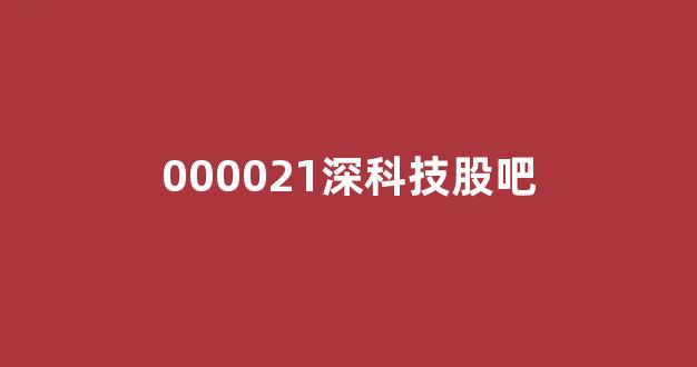 000021深科技股吧(000021深科技股吧东方财富)_https://www.gen-fastener.com_上期所_第1张