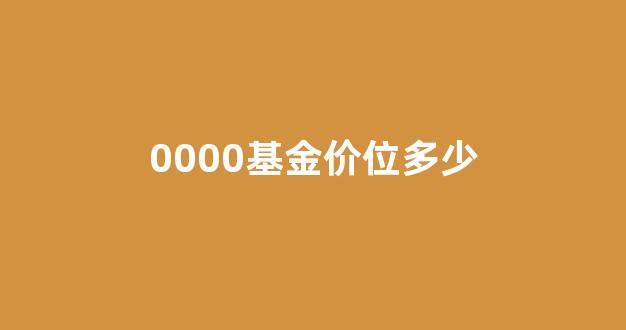 000010基金今天多少钱_0000基金价位多少