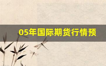 05年国际期货行情预测_https://www.fzdzcxj.com_上交所_第1张