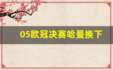 05欧冠决赛哈曼换下谁-05年欧冠决赛高清视频