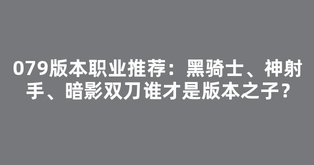 079版本职业推荐：黑骑士、神射手、暗影双刀谁才是版本之子？