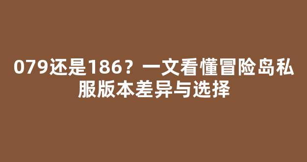 079还是186？一文看懂冒险岛私服版本差异与选择
