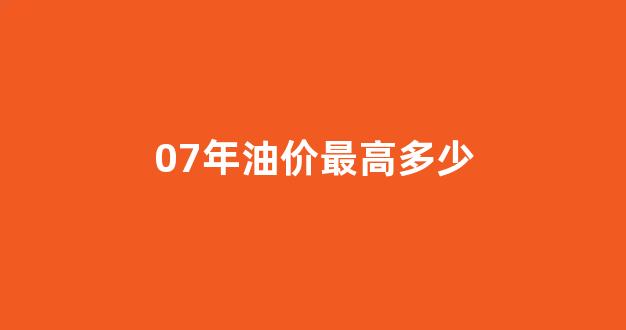 07年油价最高多少钱一升_07年油价最高多少