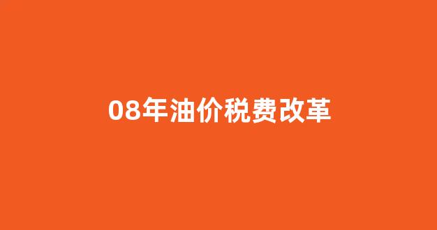 08年油价税费改革_2008年油价每升多少元