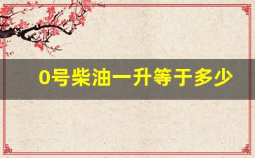 0号柴油一升等于多少斤多少钱_0号柴油一