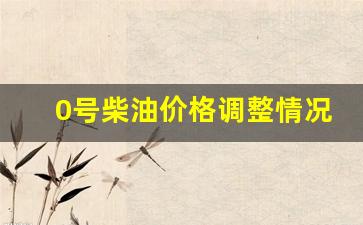 0号柴油价格调整情况-0号柴油价格调整情况