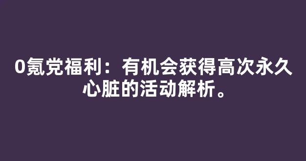 0氪党福利：有机会获得高次永久心脏的活动解析。