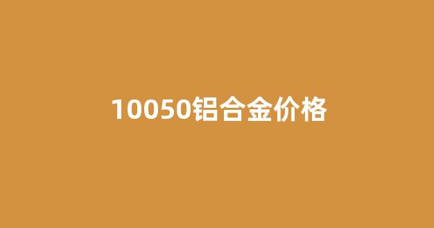 铝合金价格报价表_10050铝合金价格