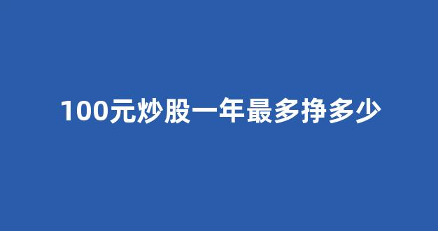 100元炒股一年最多挣多少(100块炒股挣100万)_https://www.gfdzclz.com_上交所_第1张