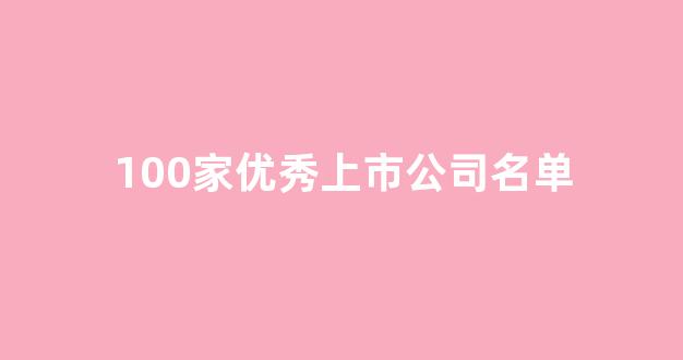 100家优秀上市公司名单(中国优秀上市公司前100)_https://www.jumanxin.com_深交所_第1张