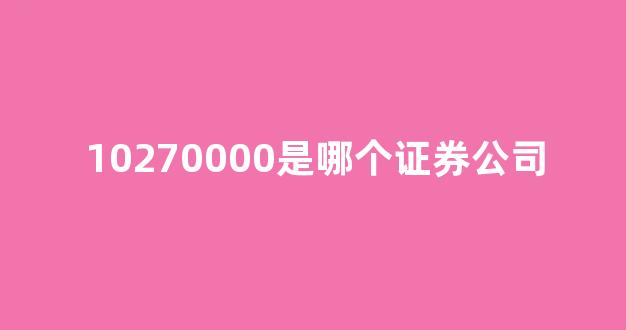10270000是哪个证券公司(10910000是哪家证券公司)_https://www.hn-life.com_深交所_第1张